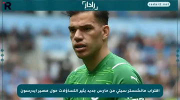 اقتراب مانشستر سيتي من حارس جديد يثير التساؤلات حول مصير إيدرسون